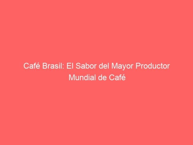 Cafe Brasil El Sabor Del Mayor Productor Mundial De Cafe 604 1