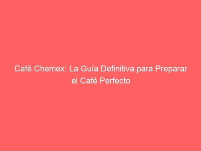 Cafe Chemex La Guia Definitiva Para Preparar El Cafe Perfecto 581