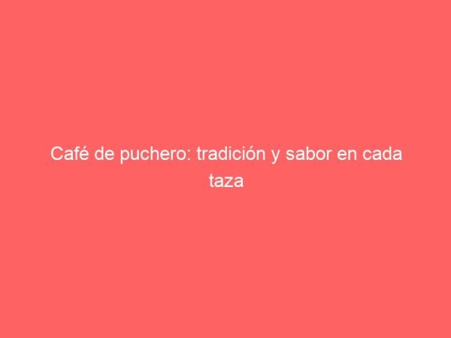 Cafe De Puchero Tradicion Y Sabor En Cada Taza 603 1