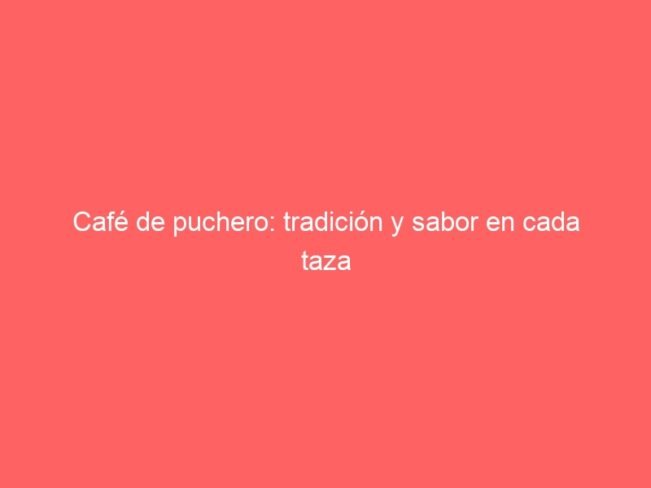 Cafe De Puchero Tradicion Y Sabor En Cada Taza 603 1