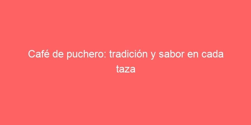 Cafe De Puchero Tradicion Y Sabor En Cada Taza 603 1