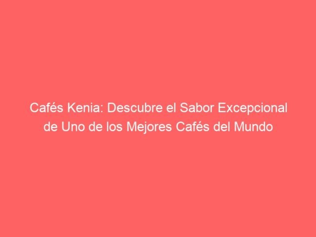 Cafes Kenia Descubre El Sabor Excepcional De Uno De Los Mejores Cafes Del Mundo 573