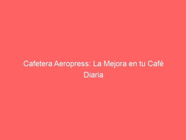 Cafetera Aeropress La Mejora En Tu Cafe Diaria 292