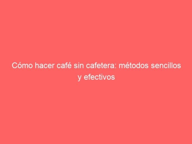Como Hacer Cafe Sin Cafetera Metodos Sencillos Y Efectivos 593