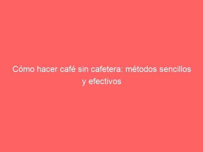 Como Hacer Cafe Sin Cafetera Metodos Sencillos Y Efectivos 593