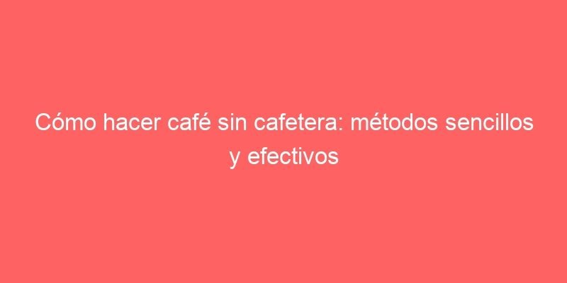 Como Hacer Cafe Sin Cafetera Metodos Sencillos Y Efectivos 593 Como Hacer Cafe Sin Cafetera Metodos Sencillos Y Efectivos 593