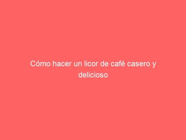 Como Hacer Un Licor De Cafe Casero Y Delicioso 583