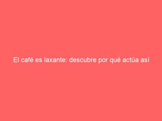 El Cafe Es Laxante Descubre Por Que Actua Asi 582