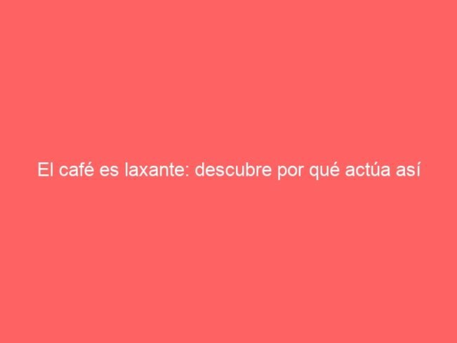 El Cafe Es Laxante Descubre Por Que Actua Asi 582