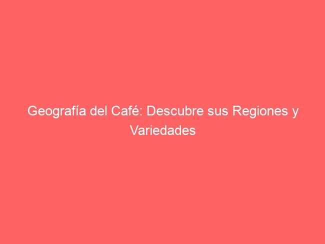 Geografia Del Cafe Descubre Sus Regiones Y Variedades 225