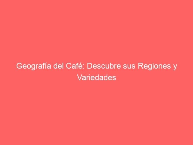 Geografia Del Cafe Descubre Sus Regiones Y Variedades 225