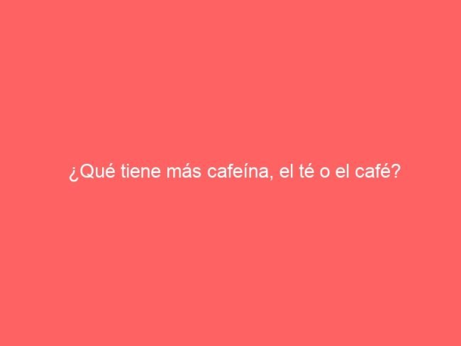 Que Tiene Mas Cafeina El Te O El Cafe 577