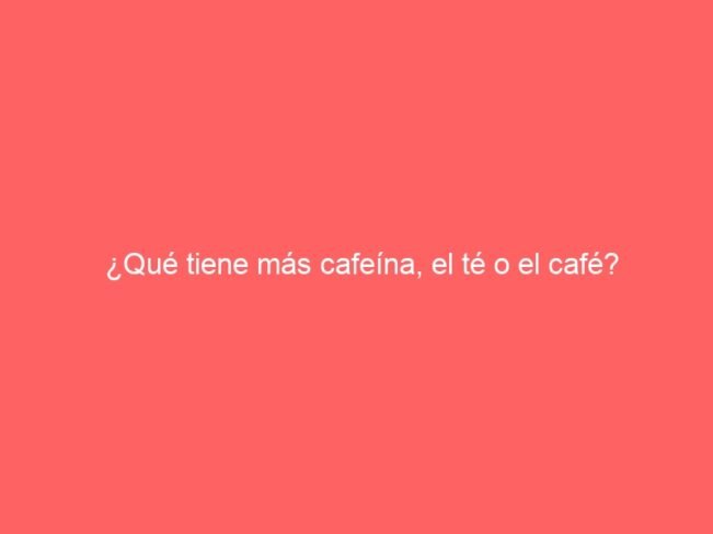 Que Tiene Mas Cafeina El Te O El Cafe 577