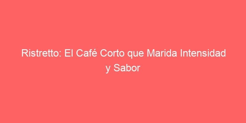 Ristretto El Cafe Corto Que Marida Intensidad Y Sabor 609 1 Ristretto El Cafe Corto Que Marida Intensidad Y Sabor 609 1